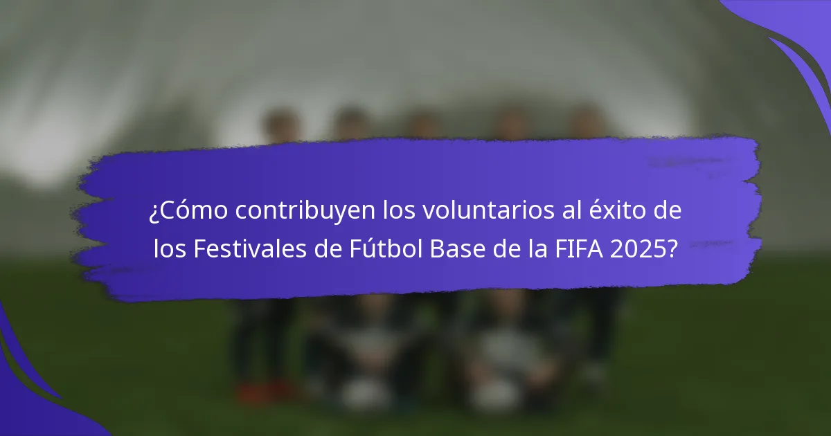 ¿Cómo contribuyen los voluntarios al éxito de los Festivales de Fútbol Base de la FIFA 2025?