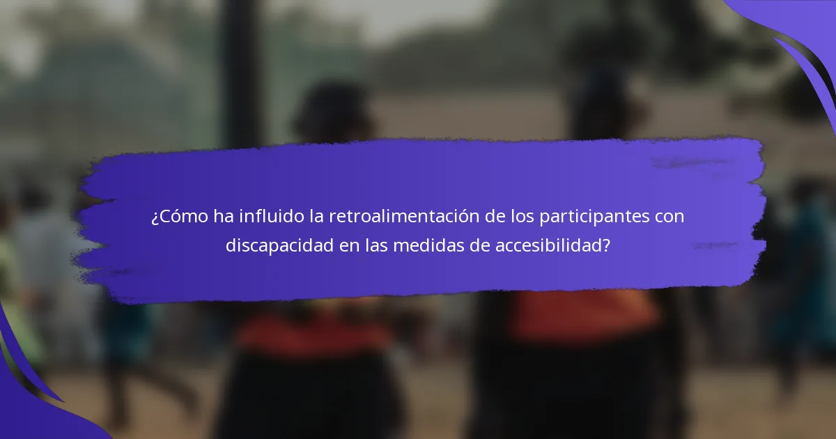 ¿Cómo ha influido la retroalimentación de los participantes con discapacidad en las medidas de accesibilidad?