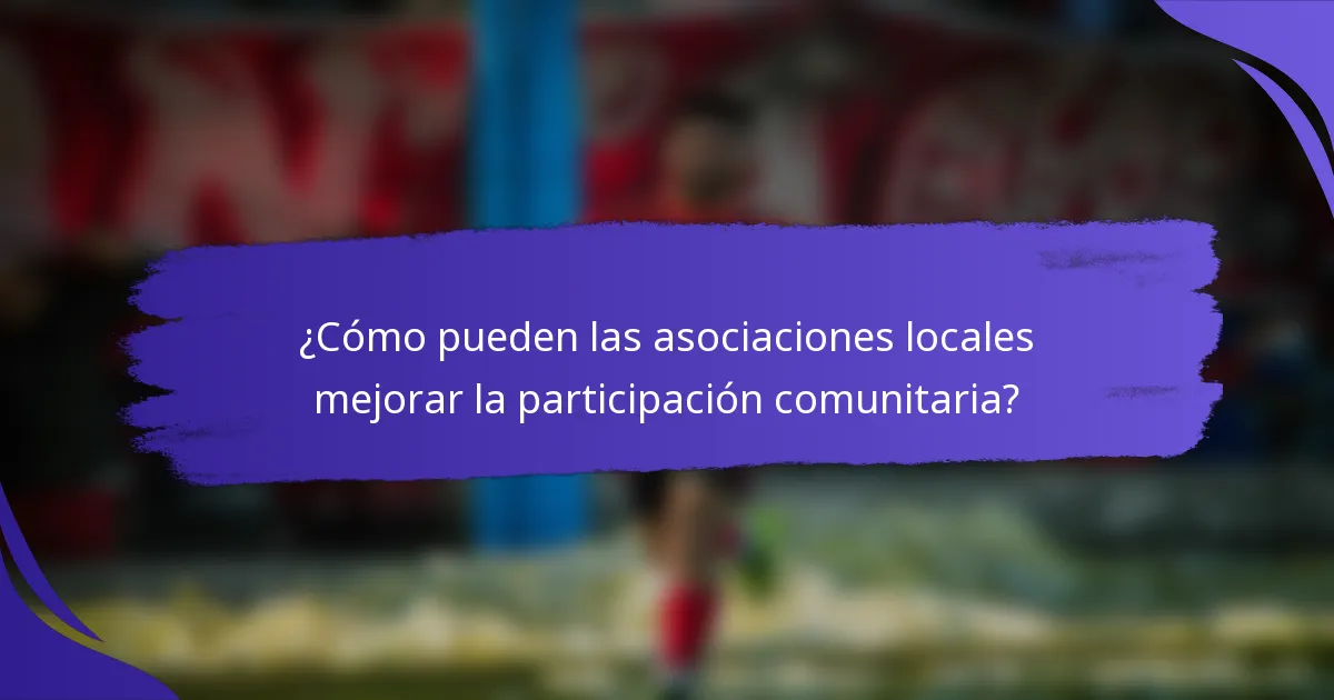 ¿Cómo pueden las asociaciones locales mejorar la participación comunitaria?