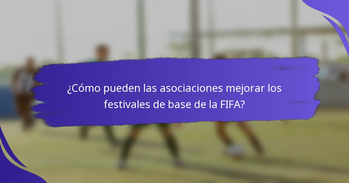 ¿Cómo pueden las asociaciones mejorar los festivales de base de la FIFA?
