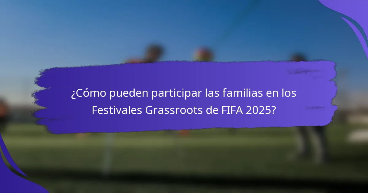 ¿Cómo pueden participar las familias en los Festivales Grassroots de FIFA 2025?