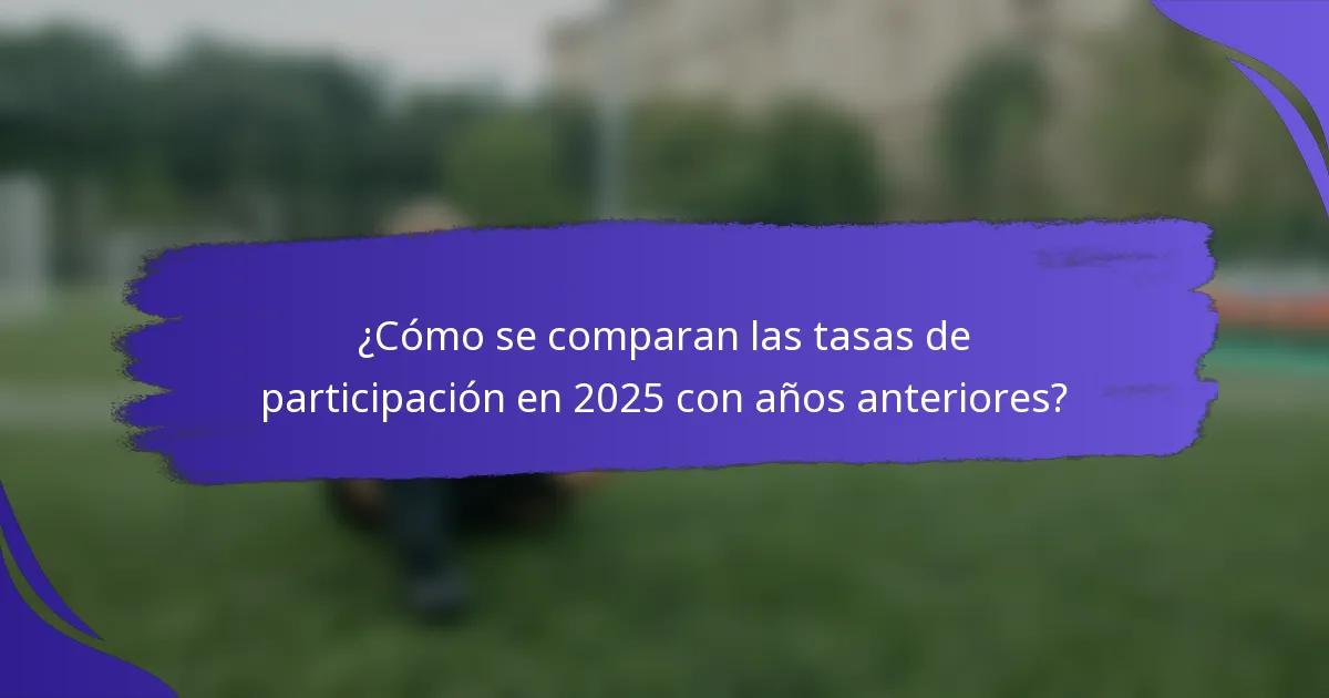 ¿Cómo se comparan las tasas de participación en 2025 con años anteriores?