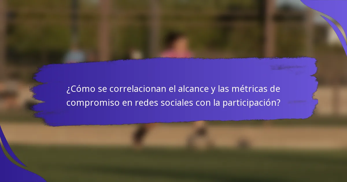 ¿Cómo se correlacionan el alcance y las métricas de compromiso en redes sociales con la participación?