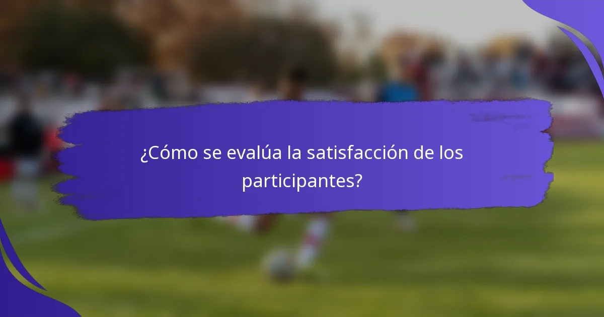 ¿Cómo se evalúa la satisfacción de los participantes?