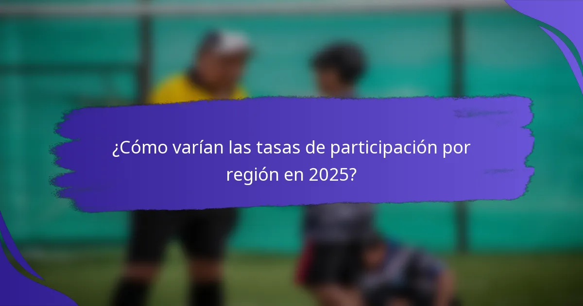 ¿Cómo varían las tasas de participación por región en 2025?
