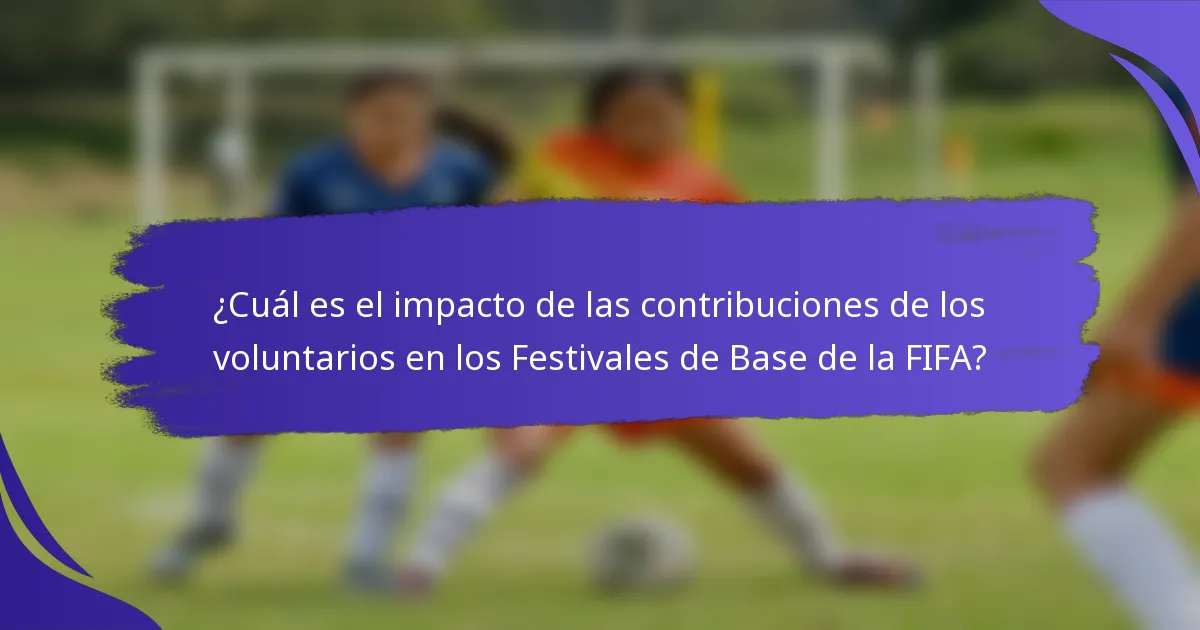 ¿Cuál es el impacto de las contribuciones de los voluntarios en los Festivales de Base de la FIFA?