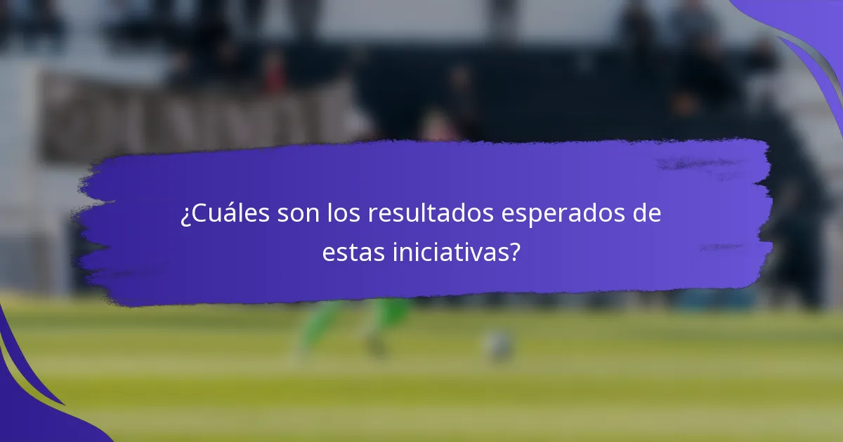 ¿Cuáles son los resultados esperados de estas iniciativas?