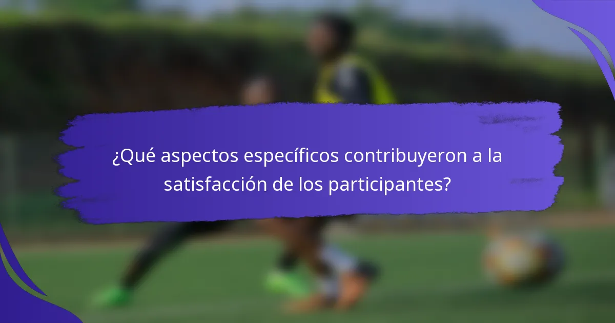 ¿Qué aspectos específicos contribuyeron a la satisfacción de los participantes?