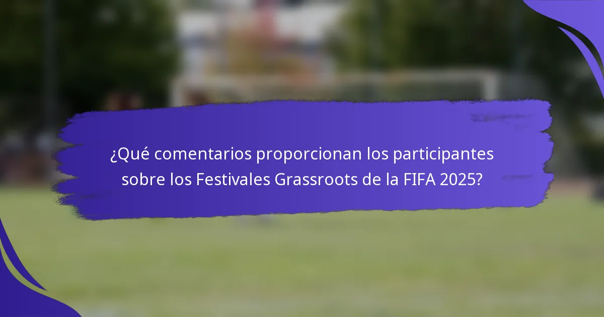 ¿Qué comentarios proporcionan los participantes sobre los Festivales Grassroots de la FIFA 2025?
