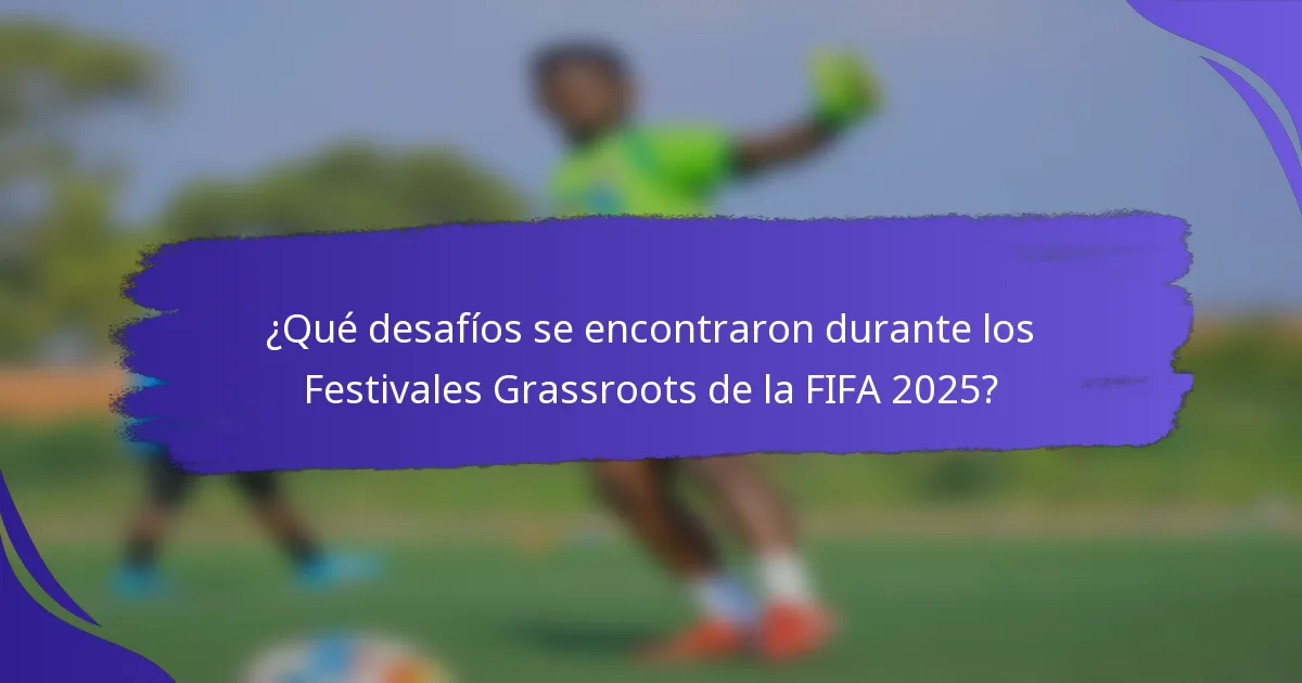 ¿Qué desafíos se encontraron durante los Festivales Grassroots de la FIFA 2025?