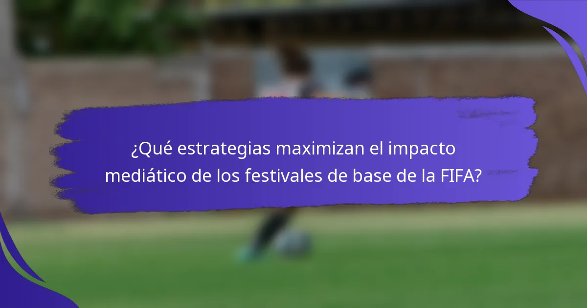 ¿Qué estrategias maximizan el impacto mediático de los festivales de base de la FIFA?