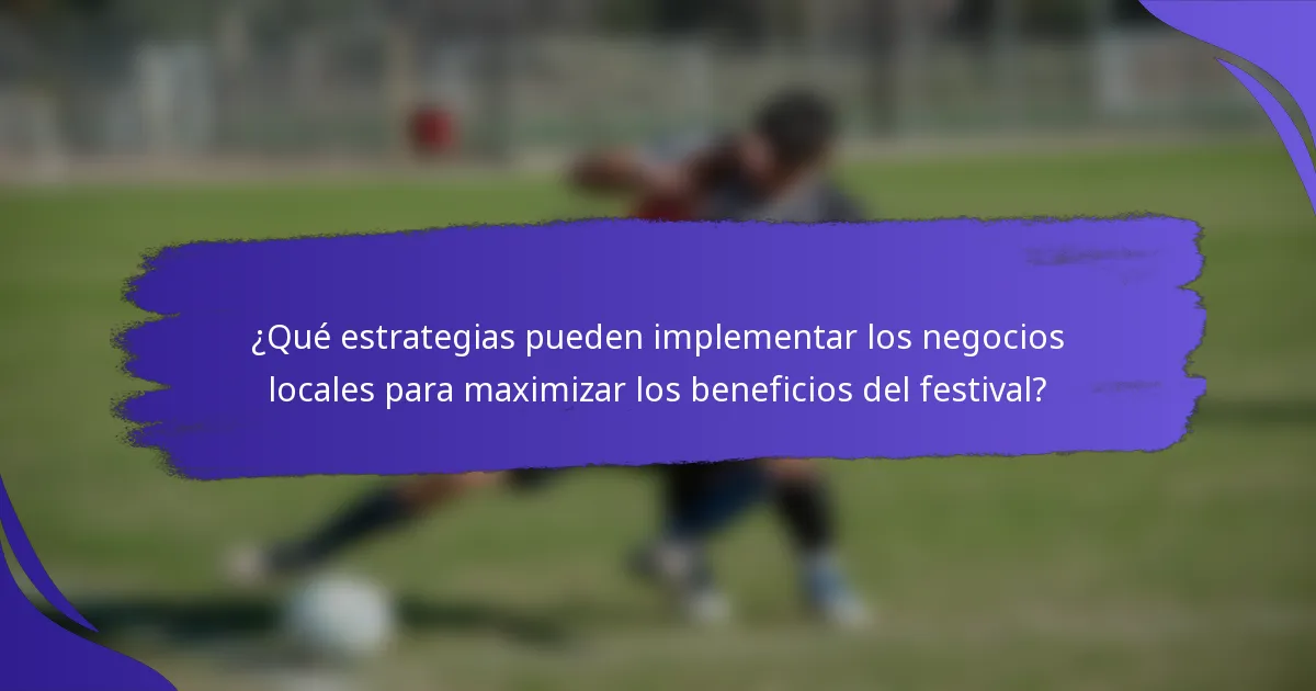 ¿Qué estrategias pueden implementar los negocios locales para maximizar los beneficios del festival?