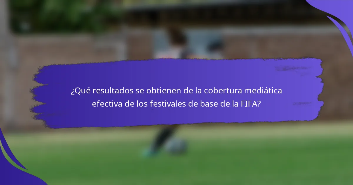 ¿Qué resultados se obtienen de la cobertura mediática efectiva de los festivales de base de la FIFA?