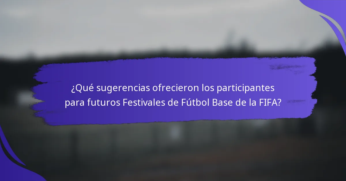 ¿Qué sugerencias ofrecieron los participantes para futuros Festivales de Fútbol Base de la FIFA?