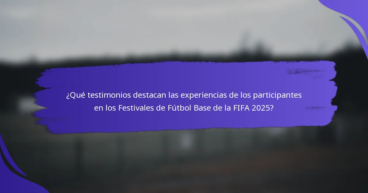 ¿Qué testimonios destacan las experiencias de los participantes en los Festivales de Fútbol Base de la FIFA 2025?